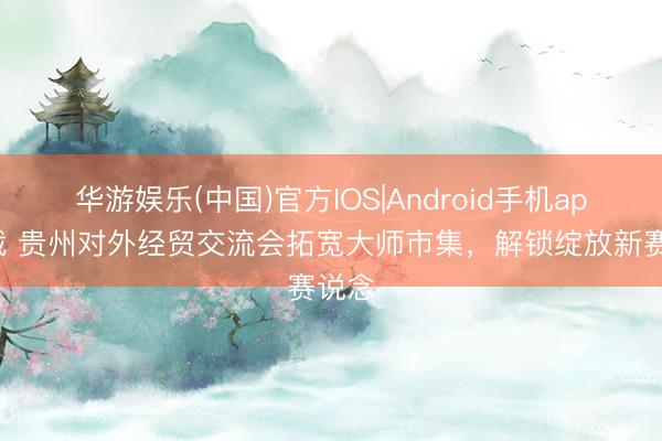 华游娱乐(中国)官方IOS|Android手机app下载 贵州对外经贸交流会拓宽大师市集，解锁绽放新赛说念