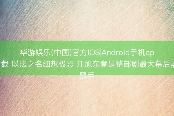 华游娱乐(中国)官方IOS|Android手机app下载 以法之名细想极恐 江旭东竟是整部剧最大幕后黑手