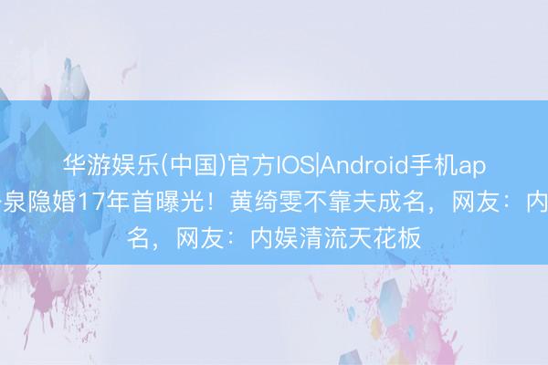 华游娱乐(中国)官方IOS|Android手机app下载 53岁任泉隐婚17年首曝光！黄绮雯不靠夫成名，网友：内娱清流天花板