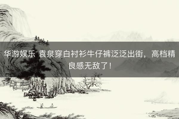 华游娱乐 袁泉穿白衬衫牛仔裤泛泛出街，高档精良感无敌了！