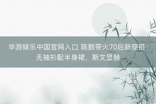 华游娱乐中国官网入口 陈数带火70后新穿搭：无袖衫配半身裙，斯文显赫