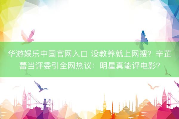 华游娱乐中国官网入口 没教养就上网搜？辛芷蕾当评委引全网热议：明星真能评电影？