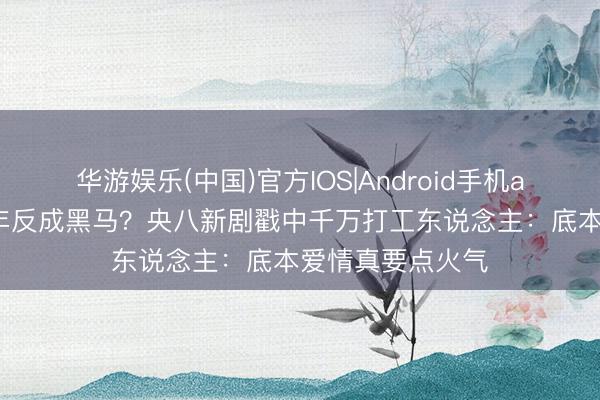 华游娱乐(中国)官方IOS|Android手机app下载 积压三年反成黑马？央八新剧戳中千万打工东说念主：底本爱情真要点火气