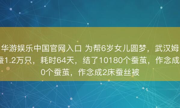 华游娱乐中国官网入口 为帮6岁女儿圆梦，武汉姆妈客厅养蚕1.2万只，耗时64天，结了10180个蚕茧，作念成2床蚕丝被