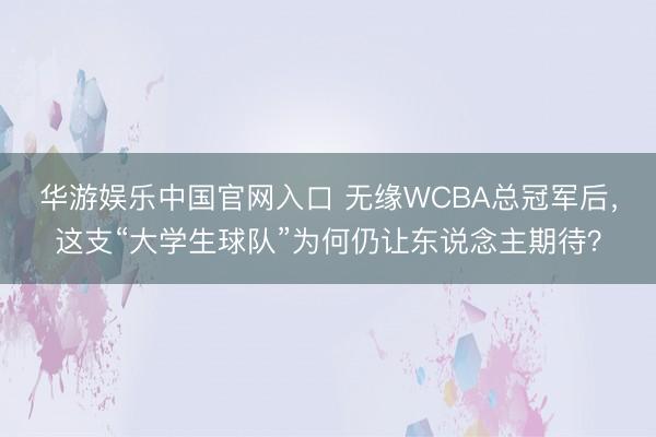 华游娱乐中国官网入口 无缘WCBA总冠军后，这支“大学生球队”为何仍让东说念主期待？