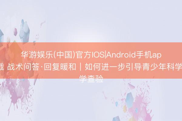 华游娱乐(中国)官方IOS|Android手机app下载 战术问答·回复暖和｜如何进一步引导青少年科学查验