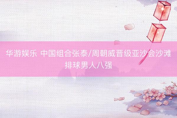 华游娱乐 中国组合张泰/周朝威晋级亚沙会沙滩排球男人八强