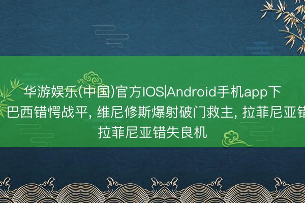 华游娱乐(中国)官方IOS|Android手机app下载 1-1! 巴西错愕战平， 维尼修斯爆射破门救主， 拉菲尼亚错失良机