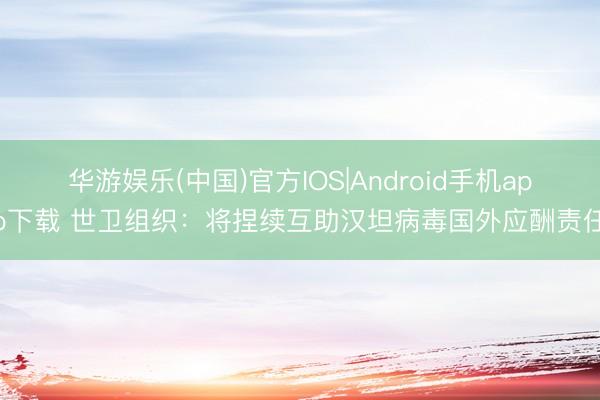 华游娱乐(中国)官方IOS|Android手机app下载 世卫组织：将捏续互助汉坦病毒国外应酬责任