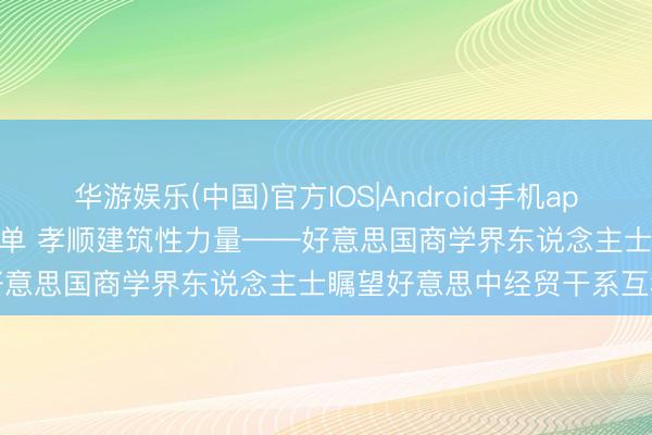 华游娱乐(中国)官方IOS|Android手机app下载 特稿｜拉长协作清单 孝顺建筑性力量——好意思国商学界东说念主士瞩望好意思中经贸干系互利共赢