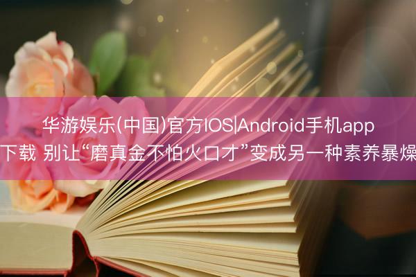 华游娱乐(中国)官方IOS|Android手机app下载 别让“磨真金不怕火口才”变成另一种素养暴燥