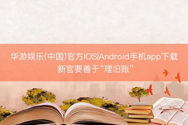 华游娱乐(中国)官方IOS|Android手机app下载 新官要善于“理旧账”
