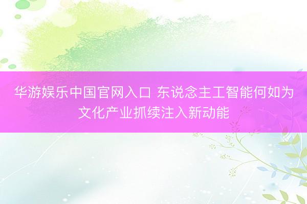 华游娱乐中国官网入口 东说念主工智能何如为文化产业抓续注入新动能