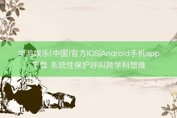 华游娱乐(中国)官方IOS|Android手机app下载 系统性保护呼叫跨学科想维