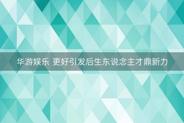 华游娱乐 更好引发后生东说念主才鼎新力