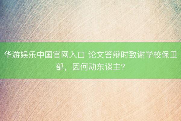 华游娱乐中国官网入口 论文答辩时致谢学校保卫部，因何动东谈主？