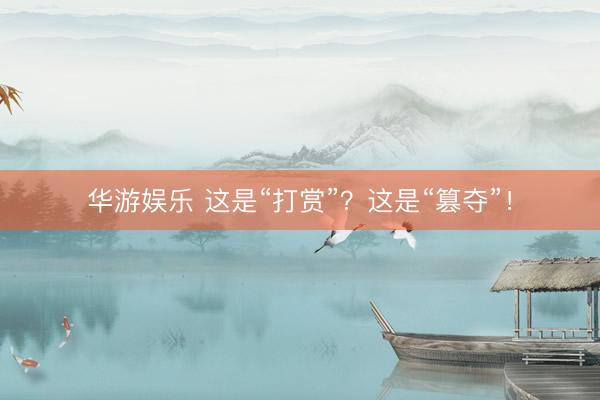 华游娱乐 这是“打赏”？这是“篡夺”！