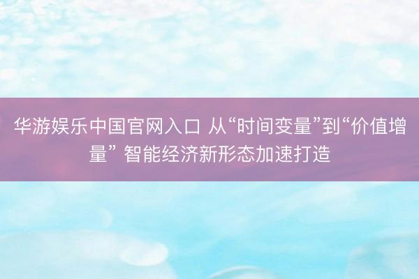 华游娱乐中国官网入口 从“时间变量”到“价值增量” 智能经济新形态加速打造