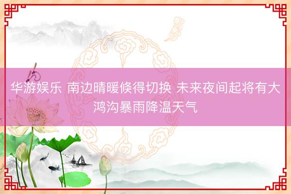 华游娱乐 南边晴暖倏得切换 未来夜间起将有大鸿沟暴雨降温天气