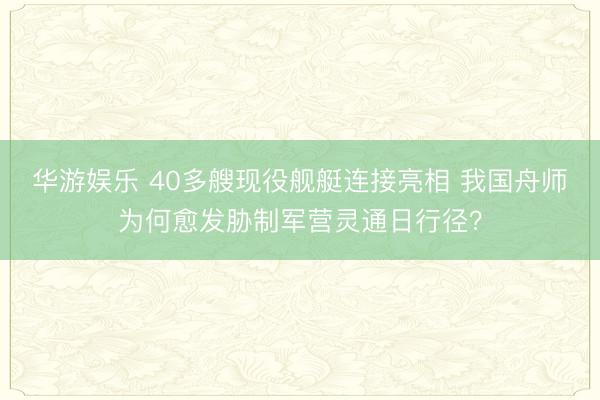 华游娱乐 40多艘现役舰艇连接亮相 我国舟师为何愈发胁制军营灵通日行径？