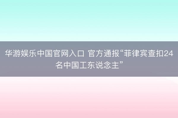 华游娱乐中国官网入口 官方通报“菲律宾查扣24名中国工东说念主”