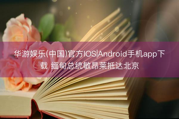 华游娱乐(中国)官方IOS|Android手机app下载 缅甸总统敏昂莱抵达北京