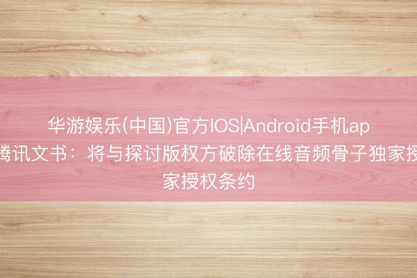 华游娱乐(中国)官方IOS|Android手机app下载 腾讯文书：将与探讨版权方破除在线音频骨子独家授权条约