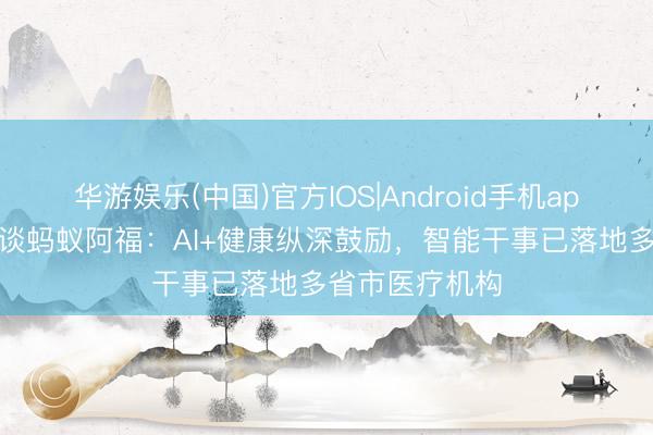 华游娱乐(中国)官方IOS|Android手机app下载 发改委谈蚂蚁阿福：AI+健康纵深鼓励，智能干事已落地多省市医疗机构
