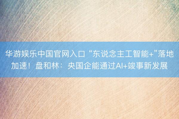华游娱乐中国官网入口 “东说念主工智能+”落地加速！盘和林：央国企能通过AI+竣事新发展