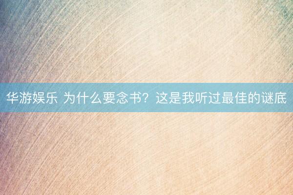 华游娱乐 为什么要念书?这是我听过最佳的谜底