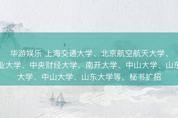 华游娱乐 上海交通大学、北京航空航天大学、南京大学、中国农业大学、中央财经大学、南开大学、中山大学、山东大学等，秘书扩招