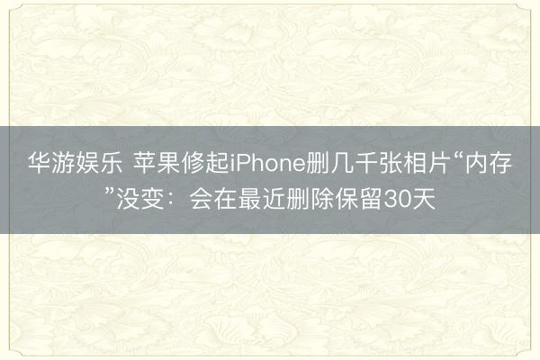 华游娱乐 苹果修起iPhone删几千张相片“内存”没变：会在最近删除保留30天