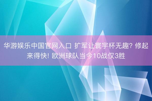 华游娱乐中国官网入口 扩军让寰宇杯无趣? 修起来得快! 欧洲球队当今10战仅3胜