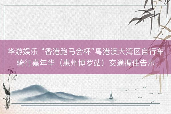 华游娱乐 “香港跑马会杯”粤港澳大湾区自行车骑行嘉年华（惠州博罗站）交通握住告示