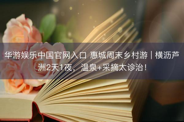 华游娱乐中国官网入口 惠城周末乡村游 | 横沥芦洲2天1夜,温泉+采摘太诊治!