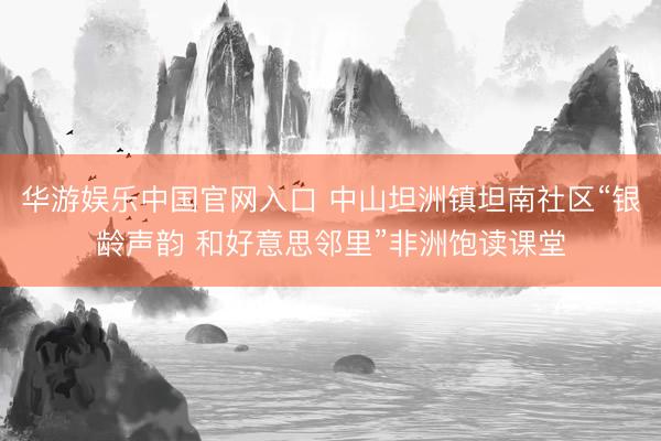 华游娱乐中国官网入口 中山坦洲镇坦南社区“银龄声韵 和好意思邻里”非洲饱读课堂