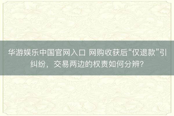 华游娱乐中国官网入口 网购收获后“仅退款”引纠纷，交易两边的权责如何分辨？