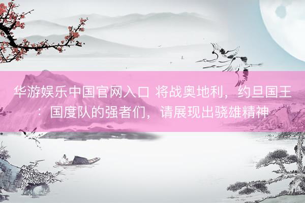 华游娱乐中国官网入口 将战奥地利，约旦国王：国度队的强者们，请展现出骁雄精神