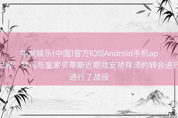 华游娱乐(中国)官方IOS|Android手机app下载 记者：罗马与皇家贝蒂斯近期就安祯祥诺的转会进行了战役