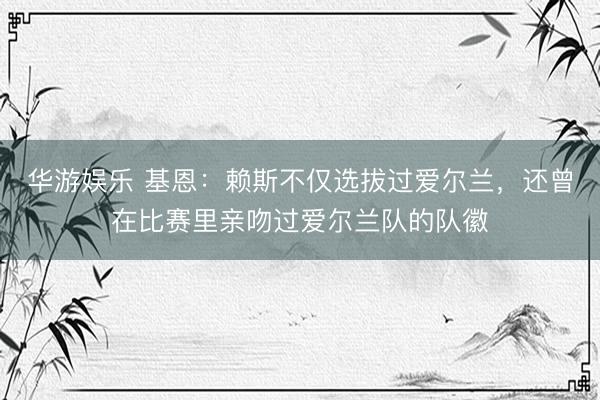 华游娱乐 基恩:赖斯不仅选拔过爱尔兰,还曾在比赛里亲吻过爱尔兰队的队徽