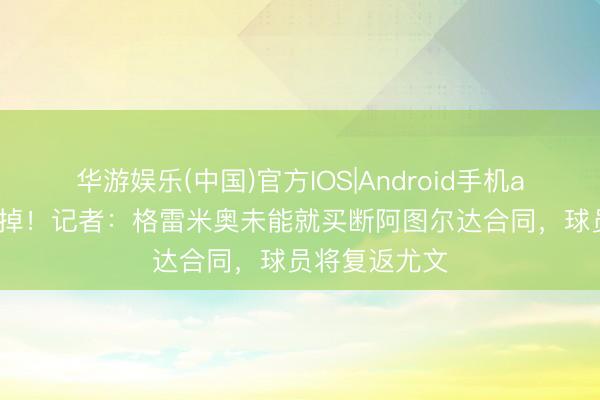 华游娱乐(中国)官方IOS|Android手机app下载 甩不掉！记者：格雷米奥未能就买断阿图尔达合同，球员将复返尤文