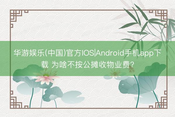 华游娱乐(中国)官方IOS|Android手机app下载 为啥不按公摊收物业费?