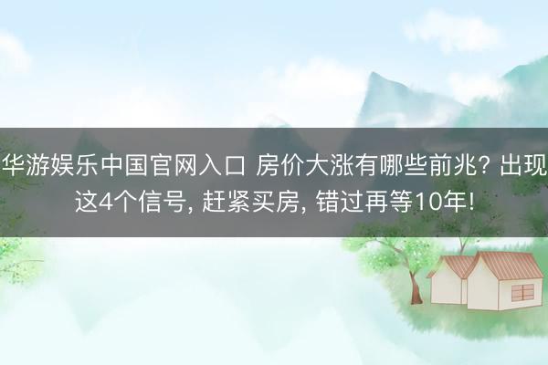 华游娱乐中国官网入口 房价大涨有哪些前兆? 出现这4个信号， 赶紧买房， 错过再等10年!