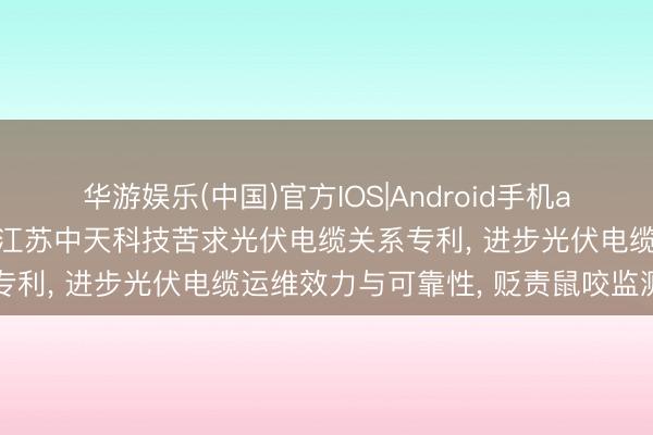 华游娱乐(中国)官方IOS|Android手机app下载 中天装备电缆、江苏中天科技苦求光伏电缆关系专利， 进步光伏电缆运维效力与可靠性， 贬责鼠咬监测弯曲