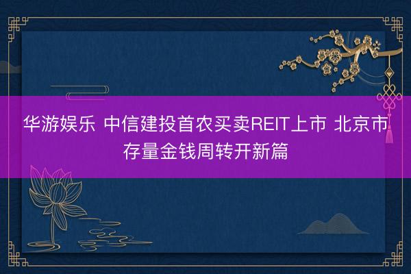 华游娱乐 中信建投首农买卖REIT上市 北京市存量金钱周转开新篇