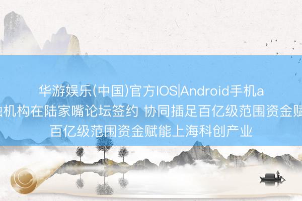 华游娱乐(中国)官方IOS|Android手机app下载 多家金融机构在陆家嘴论坛签约 协同插足百亿级范围资金赋能上海科创产业