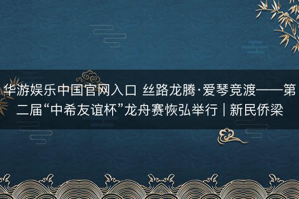 华游娱乐中国官网入口 丝路龙腾·爱琴竞渡——第二届“中希友谊杯”龙舟赛恢弘举行 | 新民侨梁