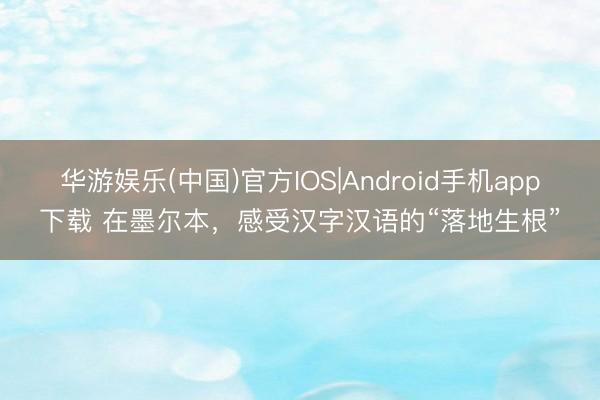 华游娱乐(中国)官方IOS|Android手机app下载 在墨尔本,感受汉字汉语的“落地生根”