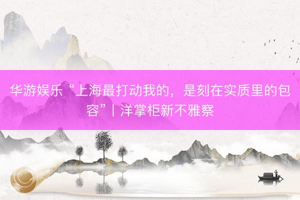 华游娱乐 “上海最打动我的，是刻在实质里的包容”丨洋掌柜新不雅察