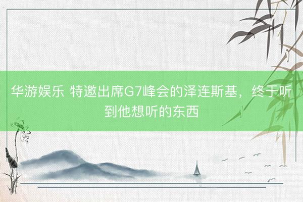 华游娱乐 特邀出席G7峰会的泽连斯基，终于听到他想听的东西